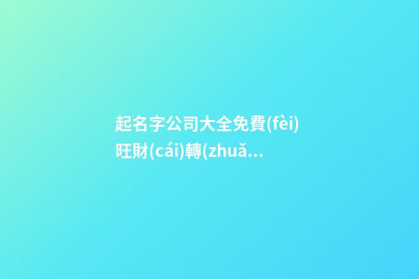 起名字公司大全免費(fèi) 旺財(cái)轉(zhuǎn)運(yùn)企業(yè)名稱,起名之家-第1張-公司起名-玄機(jī)派